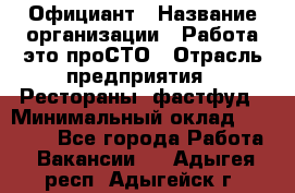 Официант › Название организации ­ Работа-это проСТО › Отрасль предприятия ­ Рестораны, фастфуд › Минимальный оклад ­ 30 000 - Все города Работа » Вакансии   . Адыгея респ.,Адыгейск г.